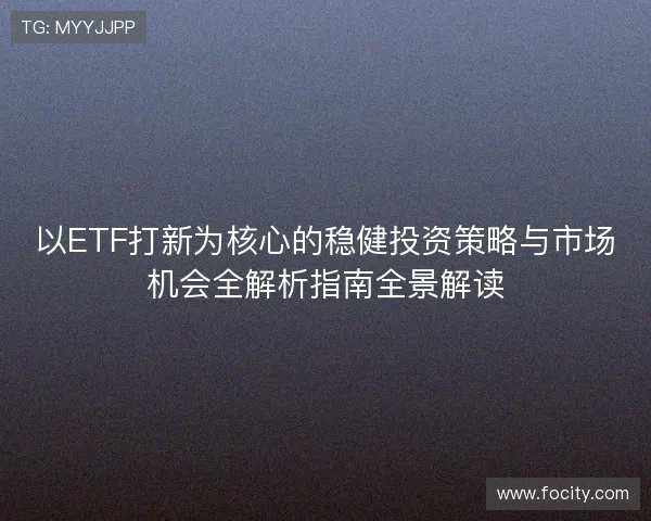 以ETF打新为核心的稳健投资策略与市场机会全解析指南全景解读 以ETF打新为核心的稳健投资策略与市场机会全解析指南全景解读